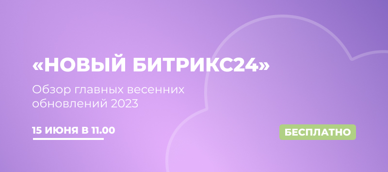 Бесплатный вебинар: Новый Битрикс24: Обзор главных весенних обновлений 2023